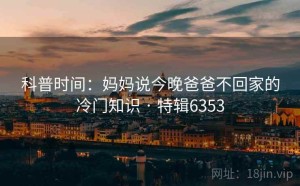 科普时间：妈妈说今晚爸爸不回家的冷门知识 · 特辑6353