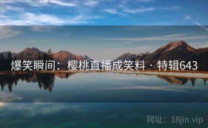 爆笑瞬间：樱桃直播成笑料 · 特辑643