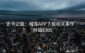 史书记载：榴莲APP下载相关事件 · 特辑8300