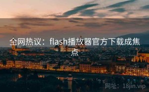 全网热议：flash播放器官方下载成焦点