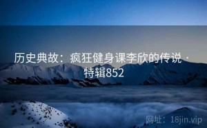 历史典故：疯狂健身课李欣的传说 · 特辑852