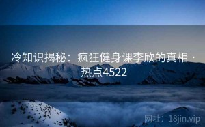冷知识揭秘：疯狂健身课李欣的真相 · 热点4522