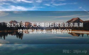 奇幻传说：天天摸日日摸狠狠添高潮喷的魔法版本 · 特辑9807