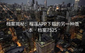 档案揭秘：榴莲APP下载的另一种版本 · 档案7525