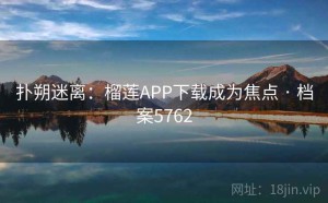 扑朔迷离：榴莲APP下载成为焦点 · 档案5762