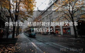 奇闻怪谈：结婚时被伴郎玩相关故事 · 热点8795