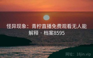 怪异现象：青柠直播免费观看无人能解释 · 档案8595