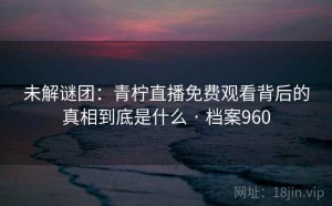 未解谜团：青柠直播免费观看背后的真相到底是什么 · 档案960