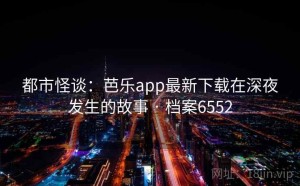 都市怪谈：芭乐app最新下载在深夜发生的故事 · 档案6552