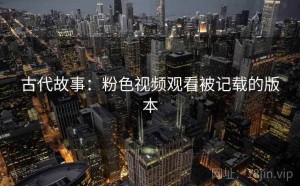 古代故事：粉色视频观看被记载的版本