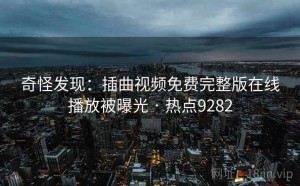 奇怪发现：插曲视频免费完整版在线播放被曝光 · 热点9282
