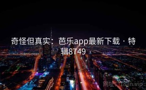 奇怪但真实：芭乐app最新下载 · 特辑8749