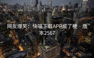 网友爆笑：快喵下载APP成了梗 · 版本2567