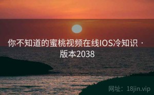 你不知道的蜜桃视频在线IOS冷知识 · 版本2038