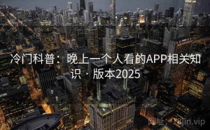 冷门科普：晚上一个人看的APP相关知识 · 版本2025