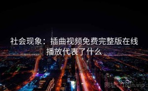 社会现象：插曲视频免费完整版在线播放代表了什么