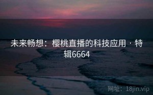 未来畅想：樱桃直播的科技应用 · 特辑6664