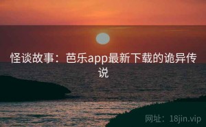 怪谈故事：芭乐app最新下载的诡异传说