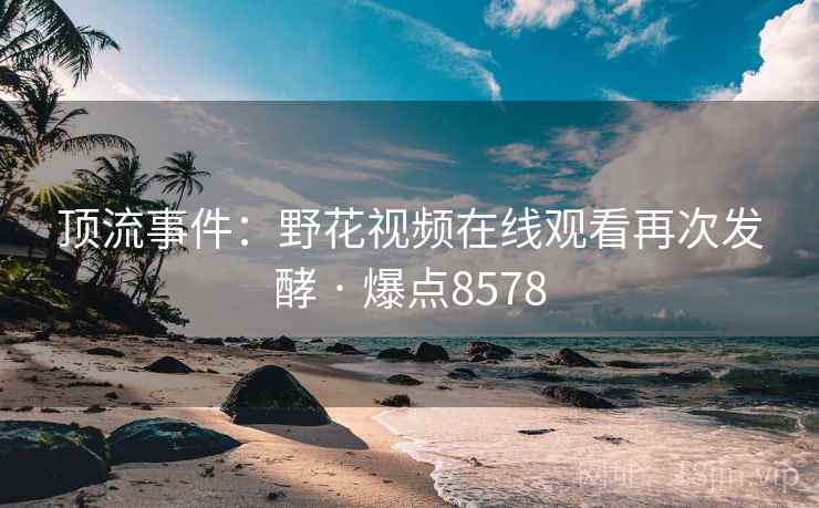 顶流事件：野花视频在线观看再次发酵 · 爆点8578