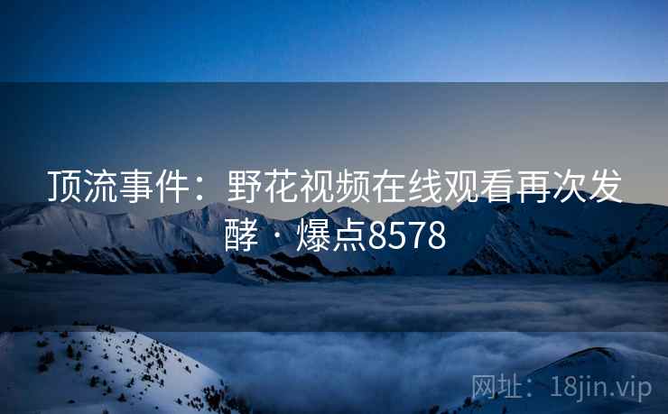 顶流事件：野花视频在线观看再次发酵 · 爆点8578