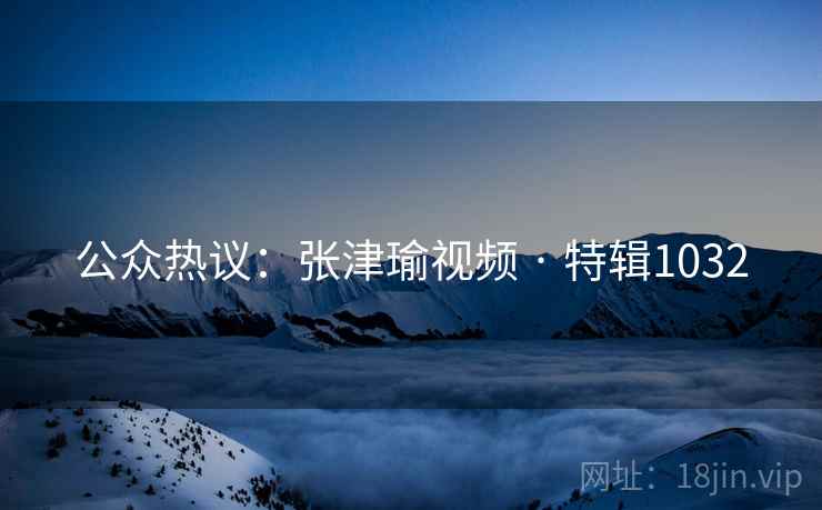 公众热议：张津瑜视频 · 特辑1032