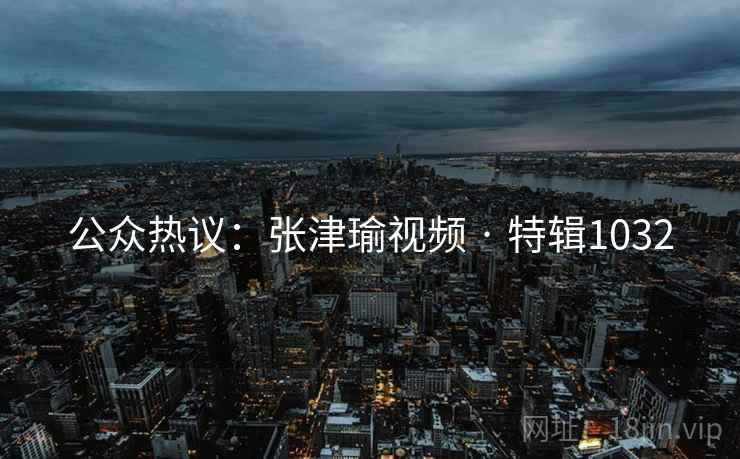 公众热议：张津瑜视频 · 特辑1032