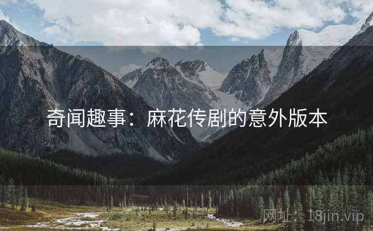 奇闻趣事：麻花传剧的意外版本