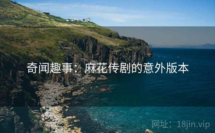 奇闻趣事：麻花传剧的意外版本