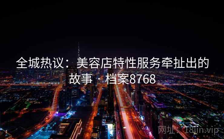 全城热议：美容店特性服务牵扯出的故事 · 档案8768