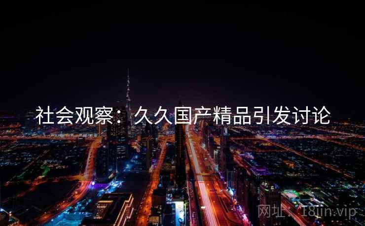 社会观察：久久国产精品引发讨论