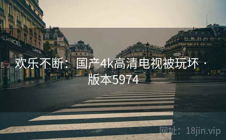 欢乐不断：国产4k高清电视被玩坏 · 版本5974