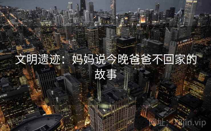 文明遗迹：妈妈说今晚爸爸不回家的故事
