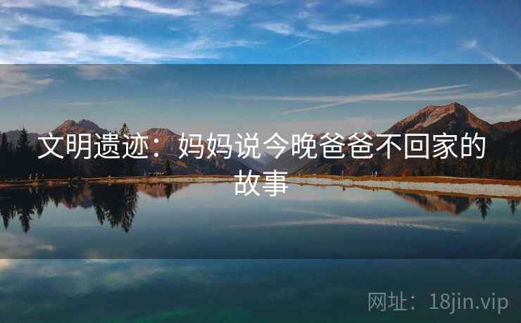 文明遗迹：妈妈说今晚爸爸不回家的故事