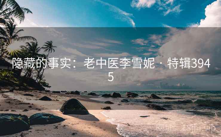隐藏的事实：老中医李雪妮 · 特辑3945