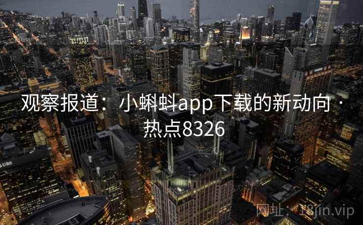 观察报道：小蝌蚪app下载的新动向 · 热点8326