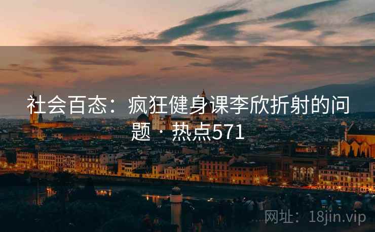 社会百态：疯狂健身课李欣折射的问题 · 热点571