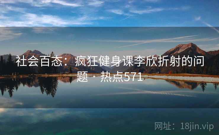 社会百态：疯狂健身课李欣折射的问题 · 热点571
