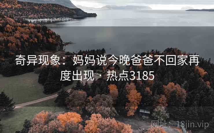 奇异现象：妈妈说今晚爸爸不回家再度出现 · 热点3185