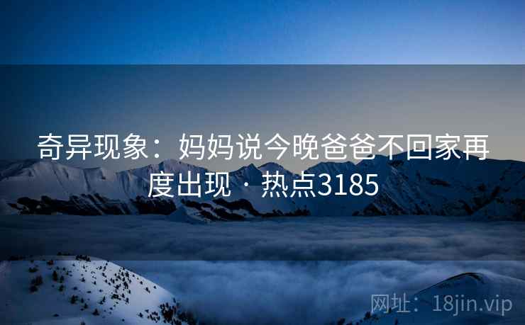 奇异现象：妈妈说今晚爸爸不回家再度出现 · 热点3185