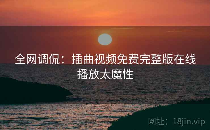 全网调侃：插曲视频免费完整版在线播放太魔性