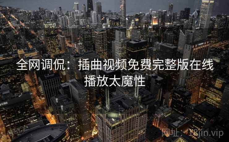 全网调侃：插曲视频免费完整版在线播放太魔性