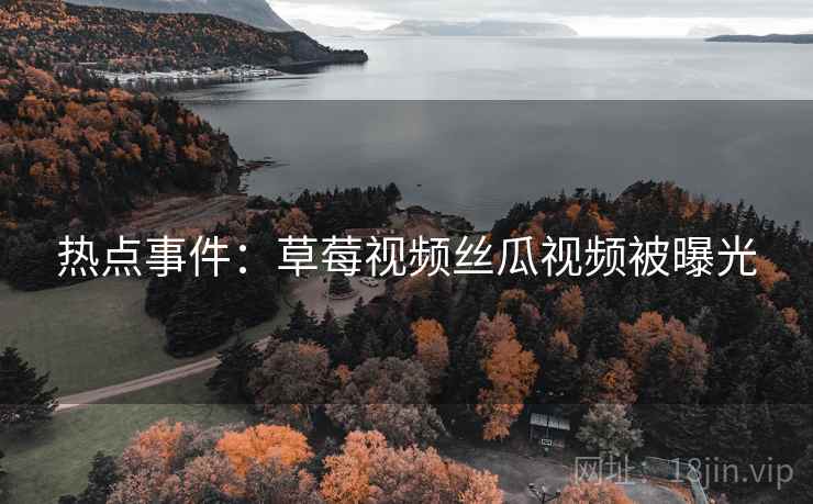 热点事件：草莓视频丝瓜视频被曝光