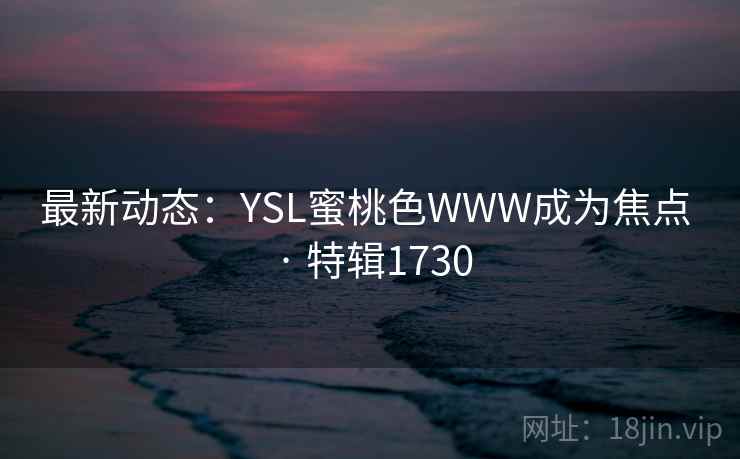 最新动态：YSL蜜桃色WWW成为焦点 · 特辑1730