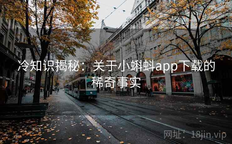 冷知识揭秘:关于小蝌蚪app下载的稀奇事实 冷知识揭秘:关于小蝌蚪app下载的稀奇事实
