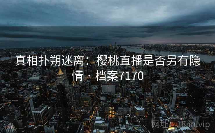 真相扑朔迷离:樱桃直播是否另有隐情 · 档案7170 真相扑朔迷离:樱桃直播是否另有隐情 · 档案7170
