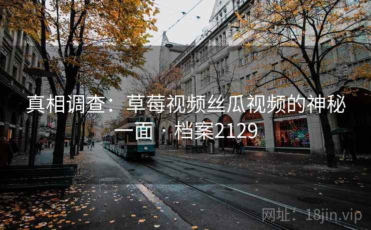 真相调查：草莓视频丝瓜视频的神秘一面 · 档案2129
