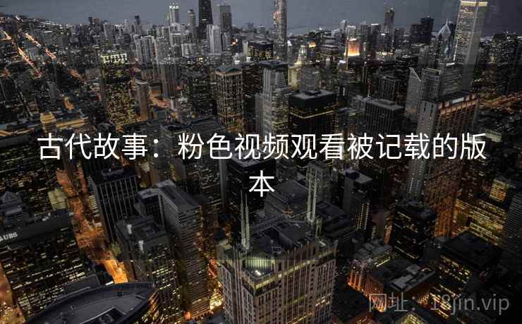 古代故事:粉色视频观看被记载的版本 古代故事:粉色视频观看被记载的版本