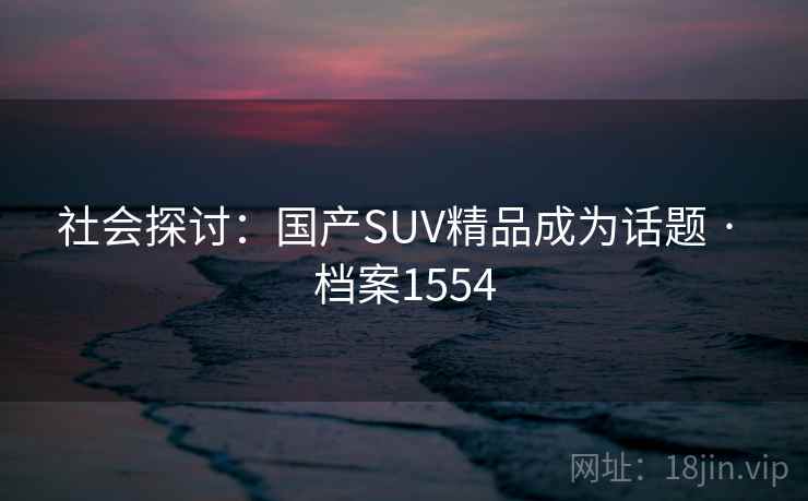 社会探讨:国产SUV精品成为话题 · 档案1554 社会探讨:国产SUV精品成为话题 · 档案1554