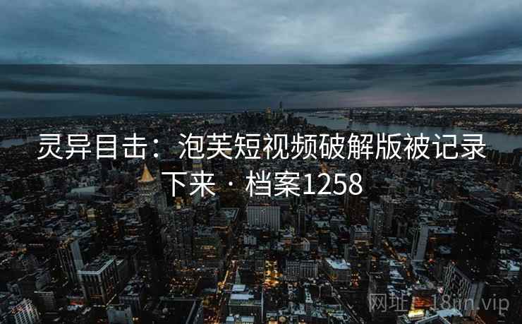 灵异目击：泡芙短视频破解版被记录下来 · 档案1258