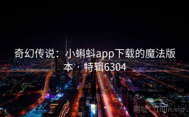 奇幻传说:小蝌蚪app下载的魔法版本 · 特辑6304 奇幻传说:小蝌蚪app下载的魔法版本 · 特辑6304